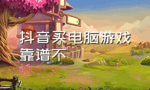 抖音买电脑游戏靠谱不