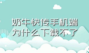 奶牛快传手机端为什么下载不了