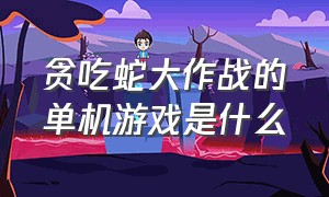 贪吃蛇大作战的单机游戏是什么（贪吃蛇大作战里面包含了什么游戏）