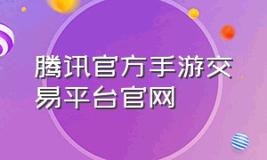 腾讯官方手游交易平台官网（腾讯官方游戏交易平台官网）