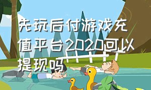 先玩后付游戏充值平台2020可以提现吗（游戏平台提现通过但是没出款）