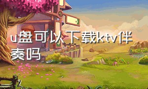 u盘可以下载ktv伴奏吗（ktv的伴奏视频哪里可以下载）