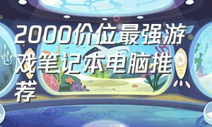 2000价位最强游戏笔记本电脑推荐（2000以内游戏笔记本电脑推荐排行）