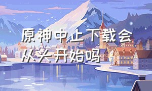 原神中止下载会从头开始吗