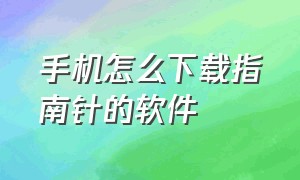 手机怎么下载指南针的软件（手机怎么下载好用的指南针软件）