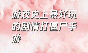 游戏史上最好玩的剧情打僵尸手游（打僵尸游戏排行榜前十名手游）