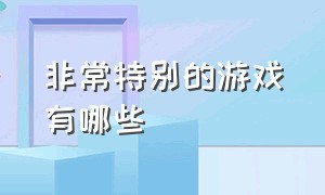 非常特别的游戏有哪些（非常特别的游戏有哪些手游）