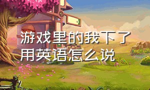 游戏里的我下了用英语怎么说