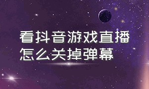 看抖音游戏直播怎么关掉弹幕