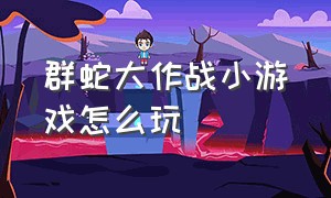 群蛇大作战小游戏怎么玩（群蛇大作战小游戏怎么玩视频）