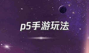 p5手游玩法（p5手游玩法介绍）