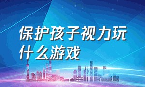 保护孩子视力玩什么游戏