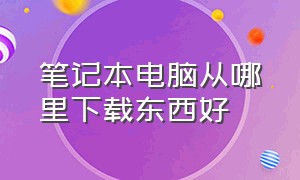 笔记本电脑从哪里下载东西好（笔记本电脑需要下载哪些东西）