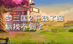 梦三国2下载了图标找不到了