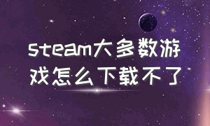 steam大多数游戏怎么下载不了（steam为什么免费游戏下载不了）