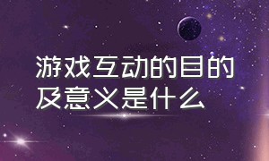 游戏互动的目的及意义是什么（自主游戏的开展有什么意义）