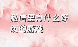 私信里有什么好玩的游戏（什么游戏可以私信自己玩）