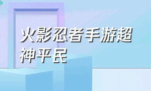 火影忍者手游超神平民（火影忍者手游充值平台）