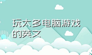 玩太多电脑游戏的英文