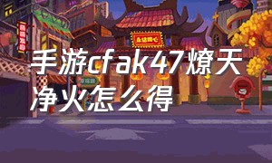 手游cfak47燎天净火怎么得（cf手游山海经凶兽金卡怎么出）