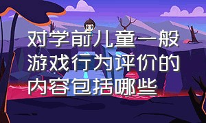 对学前儿童一般游戏行为评价的内容包括哪些