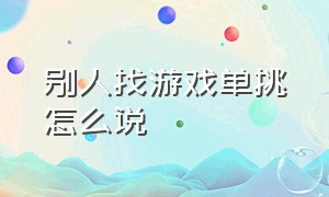 别人找游戏单挑怎么说