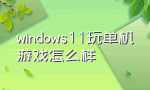windows11玩单机游戏怎么样