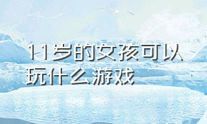 11岁的女孩可以玩什么游戏