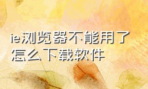 ie浏览器不能用了怎么下载软件