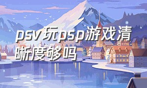 psv玩psp游戏清晰度够吗