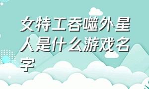 女特工吞噬外星人是什么游戏名字