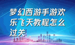 梦幻西游手游欢乐飞天教程怎么过关