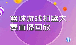 篮球游戏扣篮大赛直播回放（篮球嘉年华第二季扣篮回放）