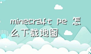 minecraft pe 怎么下载地图（minecraft怎么找下载位置）