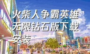 火柴人争霸英雄无限钻石版下载安装（最新版火柴人英雄无限钻石版）