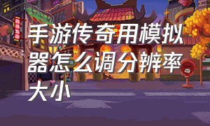 手游传奇用模拟器怎么调分辨率大小