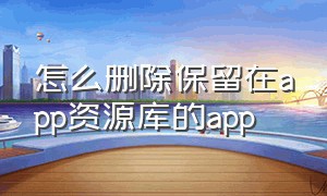 怎么删除保留在app资源库的app