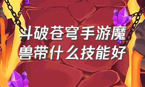 斗破苍穹手游魔兽带什么技能好（斗破苍穹手游古族带什么魔兽）