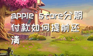 apple store分期付款如何提前还清