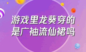 游戏里龙葵穿的是广袖流仙裙吗