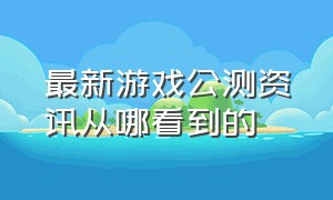 最新游戏公测资讯从哪看到的（新游戏公测发布时间表最新消息）