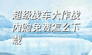 超级战车大作战内购免费怎么下载