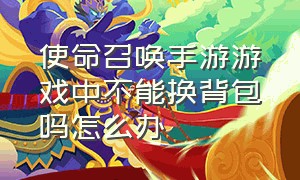 使命召唤手游游戏中不能换背包吗怎么办