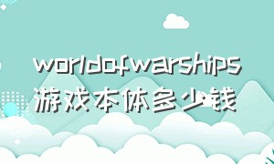 worldofwarships游戏本体多少钱