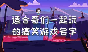 适合哥们一起玩的搞笑游戏名字