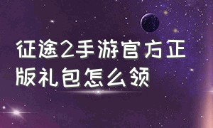 征途2手游官方正版礼包怎么领（征途2手游礼包领取大全2024）