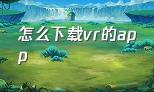 怎么下载vr的app（vr软件app从哪里下载）