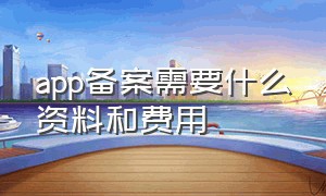 app备案需要什么资料和费用（app备案需要填写app什么信息）