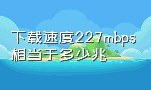 下载速度227mbps相当于多少兆