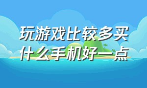 玩游戏比较多买什么手机好一点（平时玩游戏比较多买哪款手机合适）